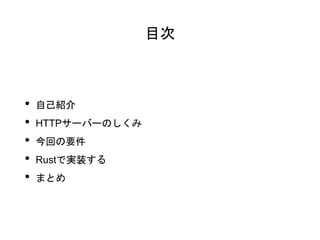 目次
• 自己紹介
• HTTPサーバーのしくみ
• 今回の要件
• Rustで実装する
• まとめ
 