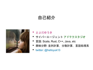 自己紹介
• とよだゆうき
• サイバーエージェント アドテクスタジオ
• 言語: Scala, Rust, C++, Java, etc
• 興味分野: 並列計算，分散計算，言語処理系
• twitter: @helloyuk13
 