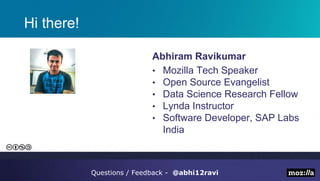 Hi there!
Abhiram Ravikumar
• Mozilla Tech Speaker
• Open Source Evangelist
• Data Science Research Fellow
• Lynda Instructor
• Software Developer, SAP Labs
India
Questions / Feedback - @abhi12ravi
 