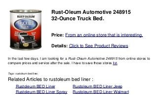 Rust-Oleum Automotive 248915
32-Ounce Truck Bed.
Price: From an online store that is interesting.
Details: Click to See Product Reviews
In the last few days. I am looking for a Rust-Oleum Automotive 248915 from online stores to
compare prices and service after the sale. I have to save those stores list.
Tags: rustoleum bed liner,
Related Articles to rustoleum bed liner :
. Rustoleum BED Liner . Rustoleum BED Liner Jeep
. Rustoleum BED Liner Spray . Rustoleum BED Liner Walmart
 