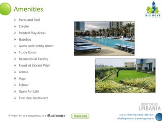 Amenities
 Parks and Pool
 Crèche
 Padded Play Areas

 Gazebos
 Game and Hobby Room
 Study Room
 Recreational Facility
 Flood Lit Cricket Pitch
 Tennis
 Yoga
 School
 Open Air Café
 Fine Line Restaurant

A Project By:

Thane (W)

Call us: 9619755368/9619667575
info@bigmove.in | www.bigmove.in

 