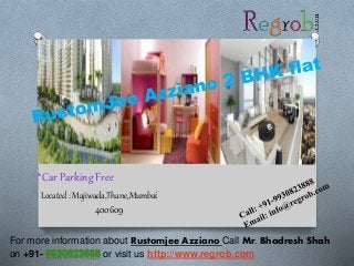 *Car Parking Free 
Located : Majiwada,Thane,Mumbai 
400609 
For more information about Rustomjee Azziano Call Mr. Bhadresh Shah 
on +91- or visit us http://www.regrob.com 
 