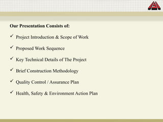Our Presentation Consists of:
 Project Introduction & Scope of Work
 Proposed Work Sequence
 Key Technical Details of The Project
 Brief Construction Methodology
 Quality Control / Assurance Plan
 Health, Safety & Environment Action Plan
 