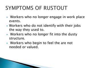  Workers who no longer engage in work place
events.
 Workers who do not identify with their jobs
the way they used to.
 Workers who no longer fit into the dusty
structure.
 Workers who begin to feel the are not
needed or valued.
 