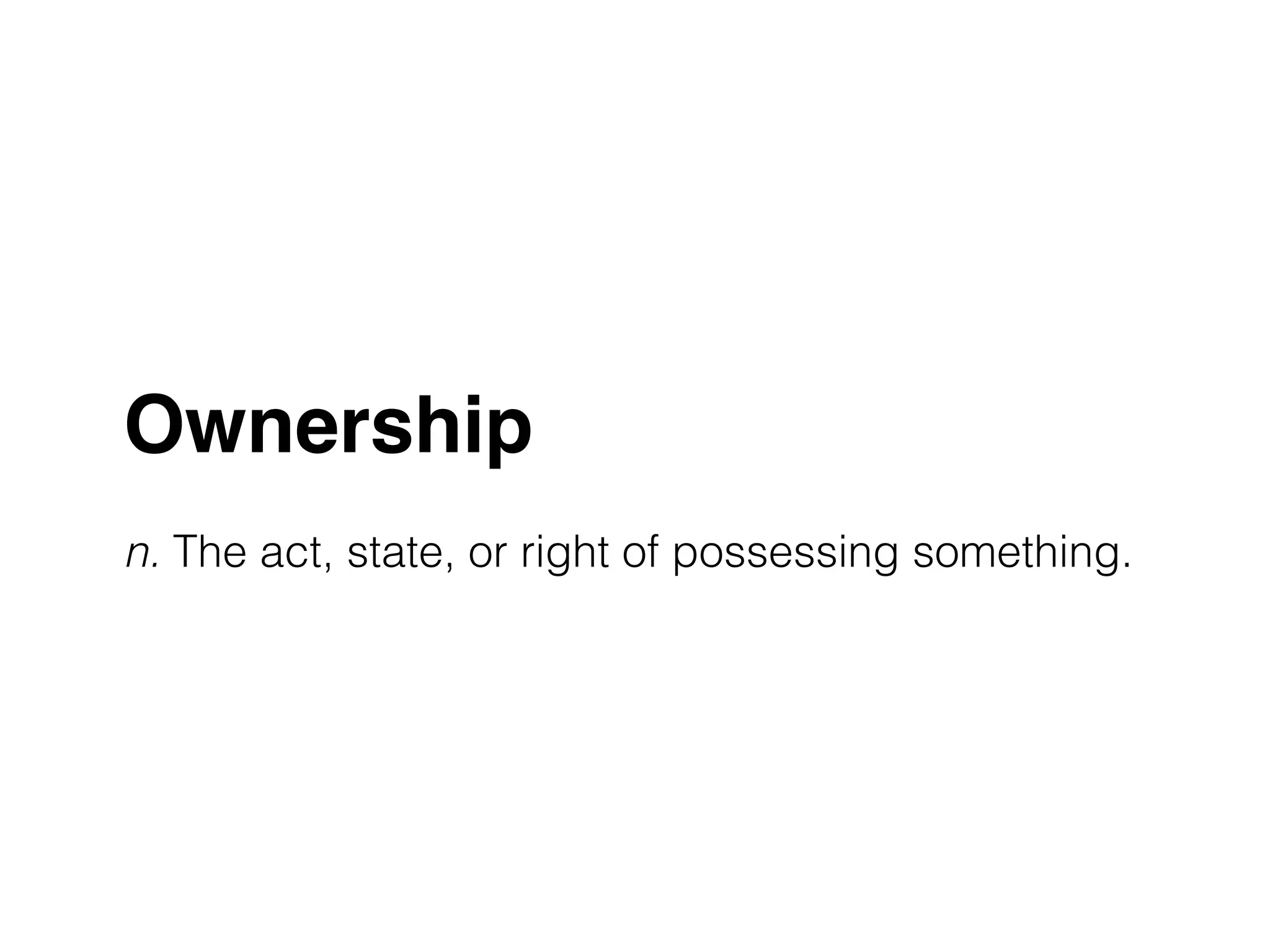 Ownership! 
! 
n. The act, state, or right of possessing something. 
 