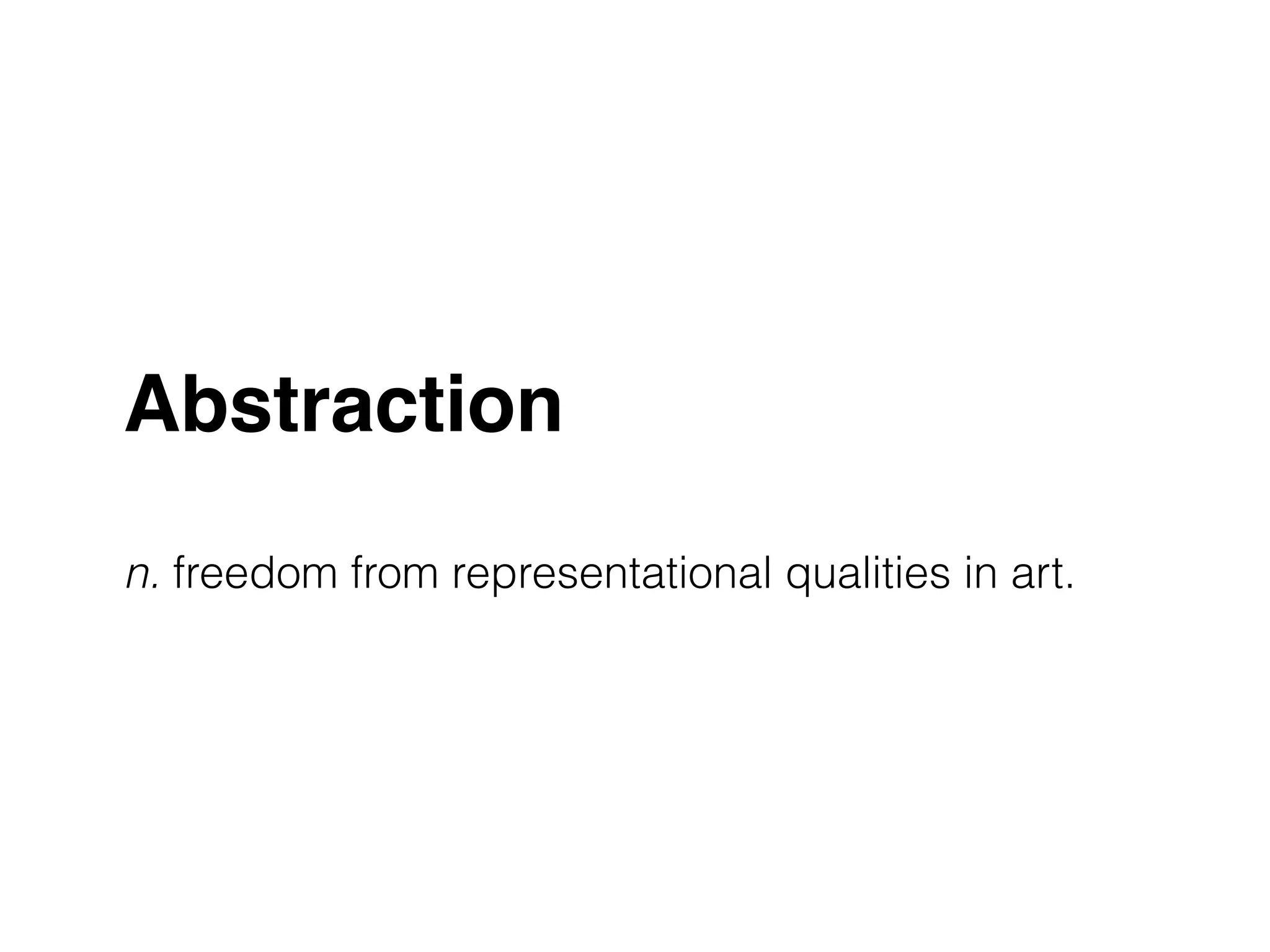 Abstraction! 
! 
n. freedom from representational qualities in art. 
 