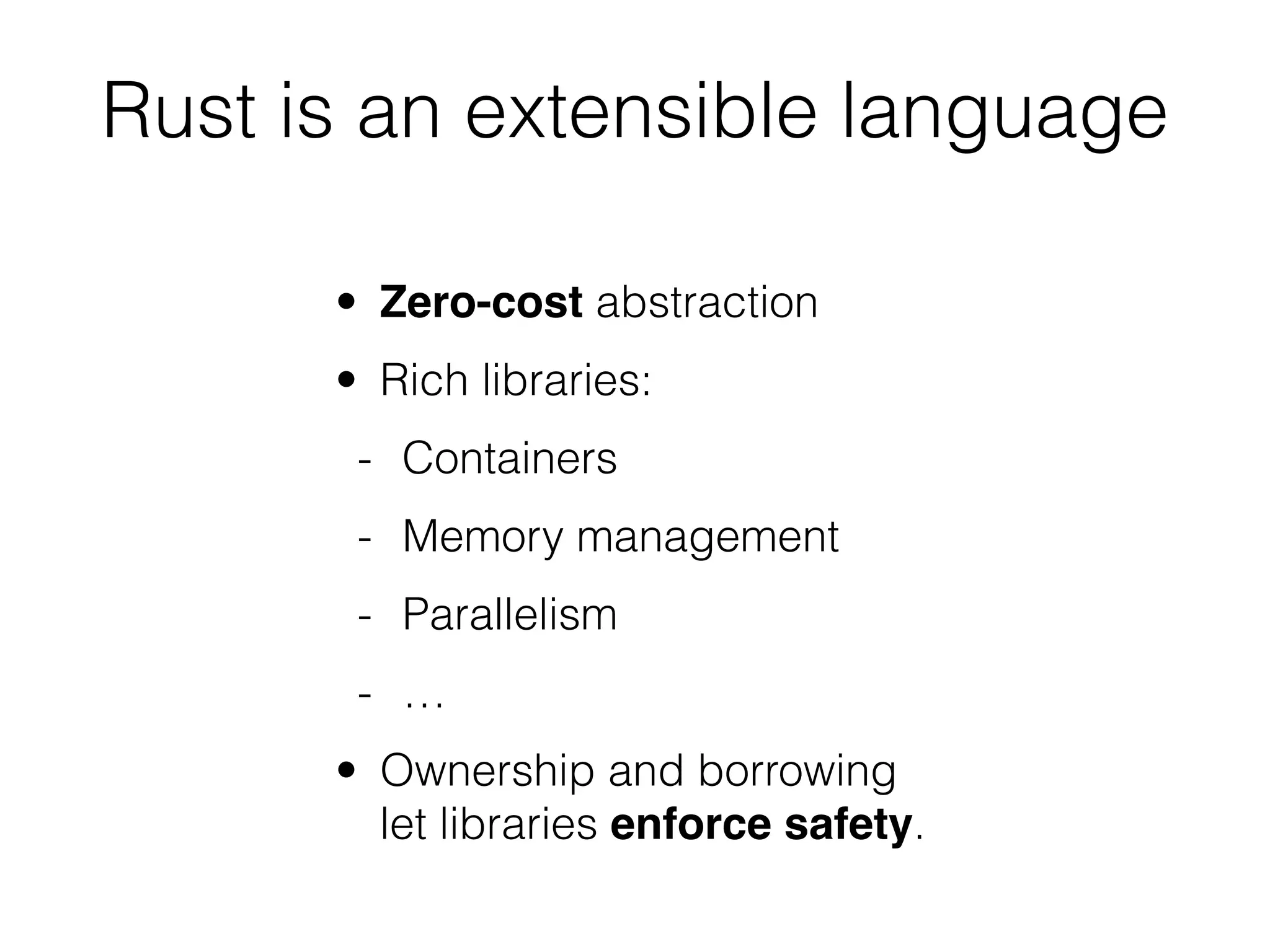 Rust is an extensible language 
• Zero-cost abstraction 
• Rich libraries: 
- Containers 
- Memory management 
- Parallelism 
- … 
• Ownership and borrowing 
let libraries enforce safety. 
 