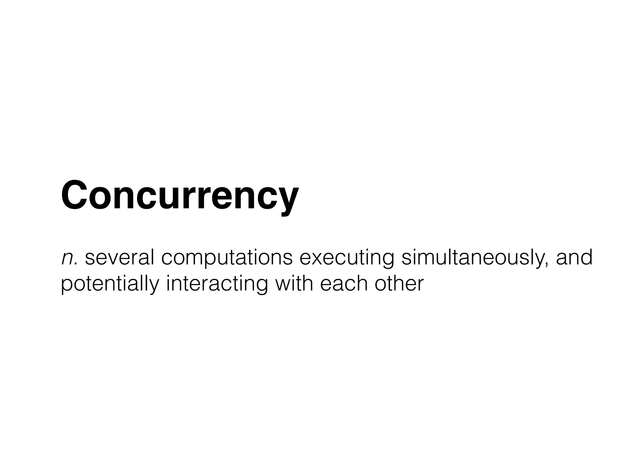 Concurrency! 
! 
n. several computations executing simultaneously, and 
potentially interacting with each other 
 