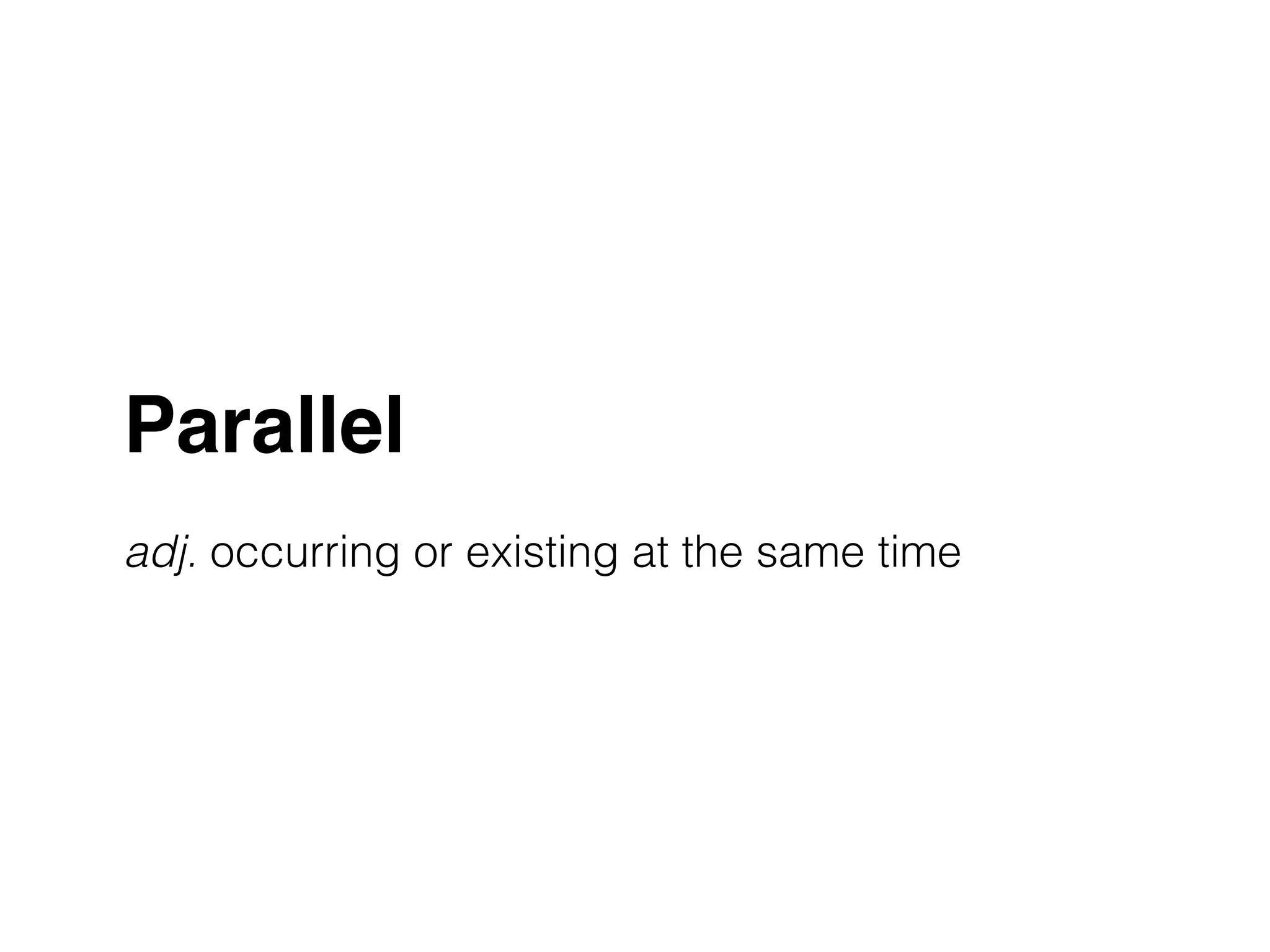 Parallel! 
! 
adj. occurring or existing at the same time 
 