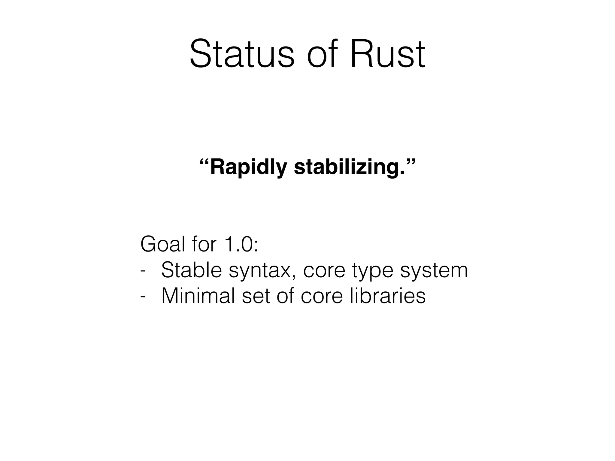 Status of Rust 
“Rapidly stabilizing.”! 
! 
! 
Goal for 1.0: 
- Stable syntax, core type system 
- Minimal set of core libraries 
 