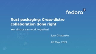 Rust packaging: Cross-distro
collaboration done right
Yes, distros can work together!
Igor Gnatenko
26 May, 2019
 