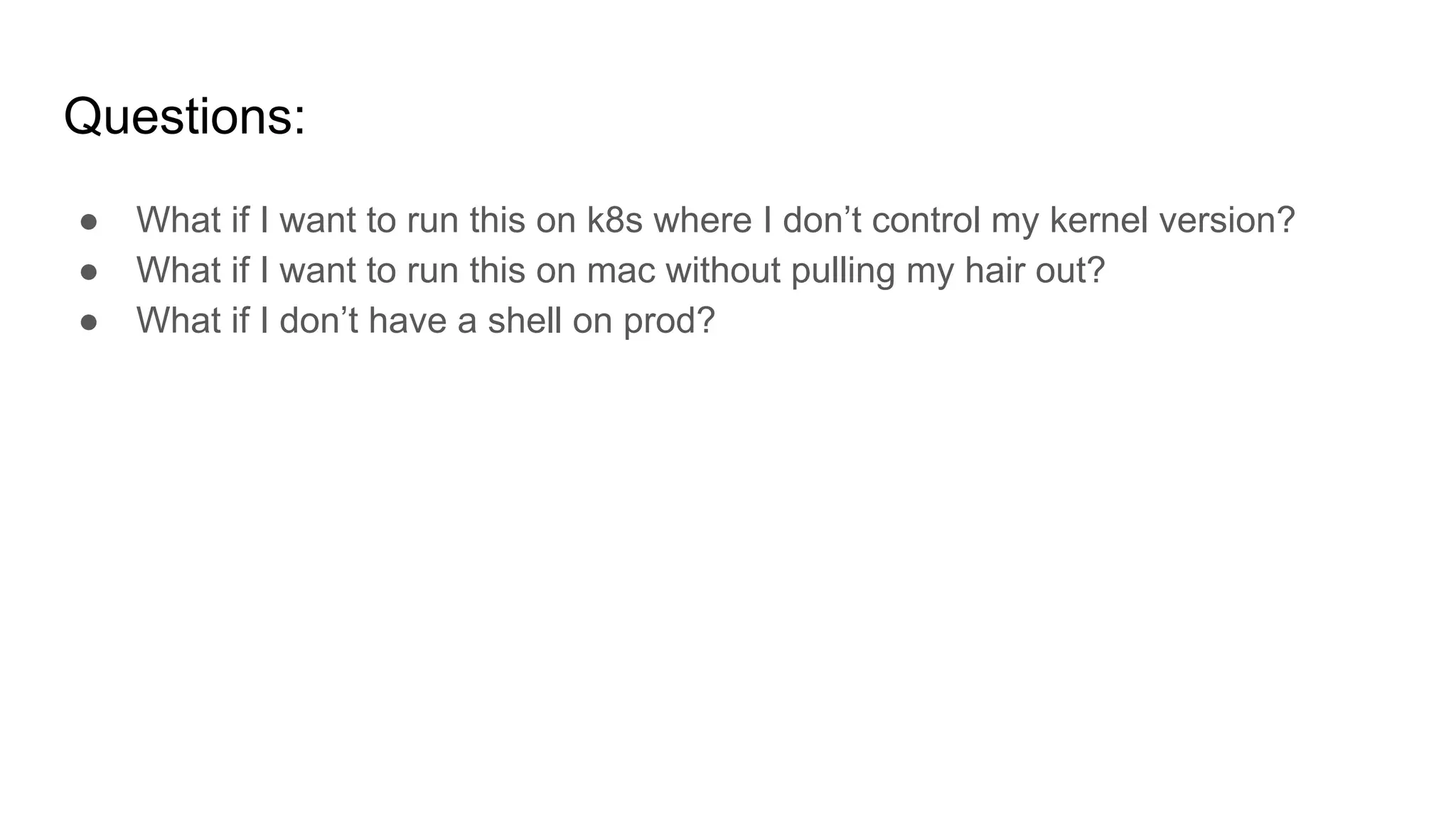 Questions:
● What if I want to run this on k8s where I don’t control my kernel version?
● What if I want to run this on mac without pulling my hair out?
● What if I don’t have a shell on prod?
 