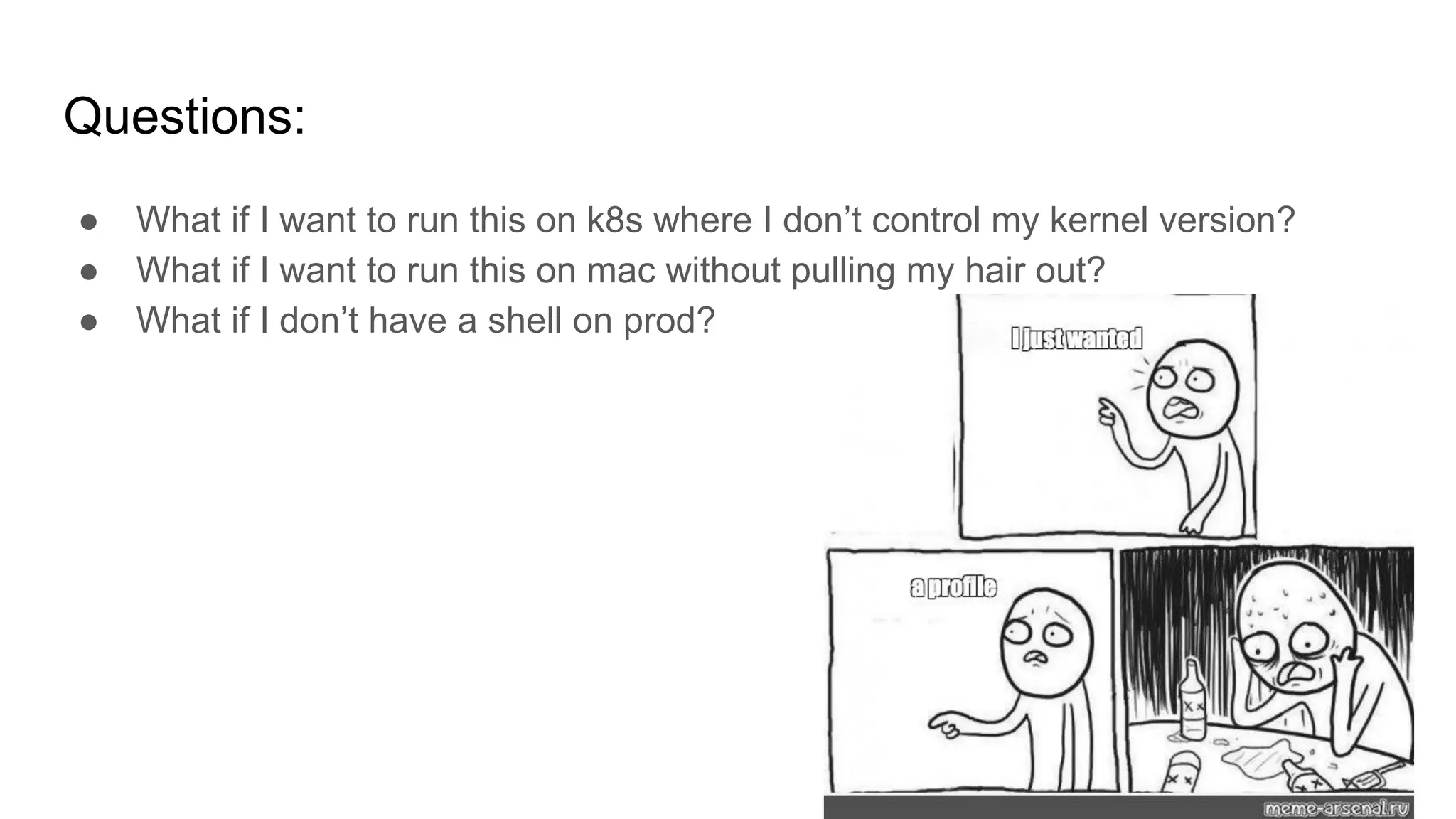 Questions:
● What if I want to run this on k8s where I don’t control my kernel version?
● What if I want to run this on mac without pulling my hair out?
● What if I don’t have a shell on prod?
 