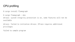 CPU profiling
$ cargo install flamegraph
$ cargo flamegraph --dev
dtrace: system integrity protection is on, some features will not be
available
dtrace: failed to initialize dtrace: DTrace requires additional
privileges
failed to sample program
 