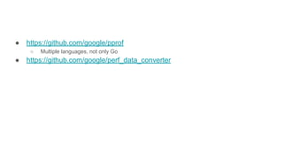 ● https://github.com/google/pprof
○ Multiple languages, not only Go
● https://github.com/google/perf_data_converter
 