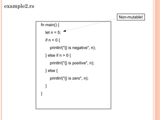fn main() {
let n = 5;
if n < 0 {
println!("{} is negative", n);
} else if n > 0 {
println!("{} is positive", n);
} else {
println!("{} is zero", n);
}
}
example2.rs
Non-mutable!
 