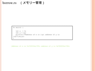 borrow.rs　（メモリー管理）
fn main() {
let x = 4;
let y = &x;
println!("Address of x is {:p} address of y is
{:p}",&x,y);
}
Address of x is 0x7fff5fa1795c address of y is 0x7fff5fa1795c
 