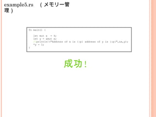 example5.rs　（メモリー管
理）
fn main() {
let mut x = 4;
let y = &mut x;
//println!("Address of x is {:p} address of y is {:p}",&x,y);
*y = 1;
}
成功!
 