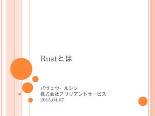 Rustとは
パヴェウ・ルシン
株式会社ブリリアントサービス
2015.04.07
 