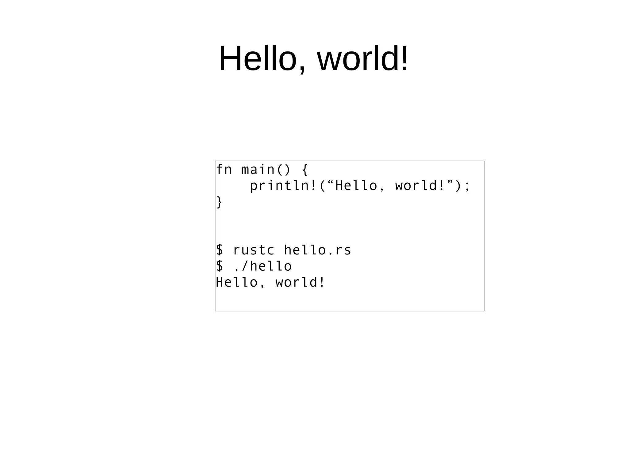 Hello, world!
fn main() {
println!(“Hello, world!”);
}
$ rustc hello.rs
$ ./hello
Hello, world!
 
