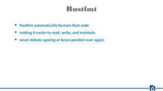 Rustfmt
● Rustfmt automatically formats Rust code
● making it easier to read, write, and maintain.
● never debate spacing or brace position ever again.
 