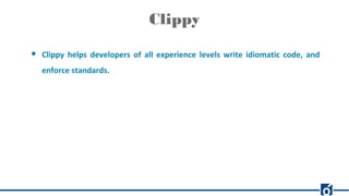 Clippy
● Clippy helps developers of all experience levels write idiomatic code, and
enforce standards.
 
