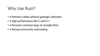 Why Use Rust?
• • Memory safety without garbage collection
• • High performance like C and C++
• • Prevents common bugs at compile time
• • Strong community and tooling
 