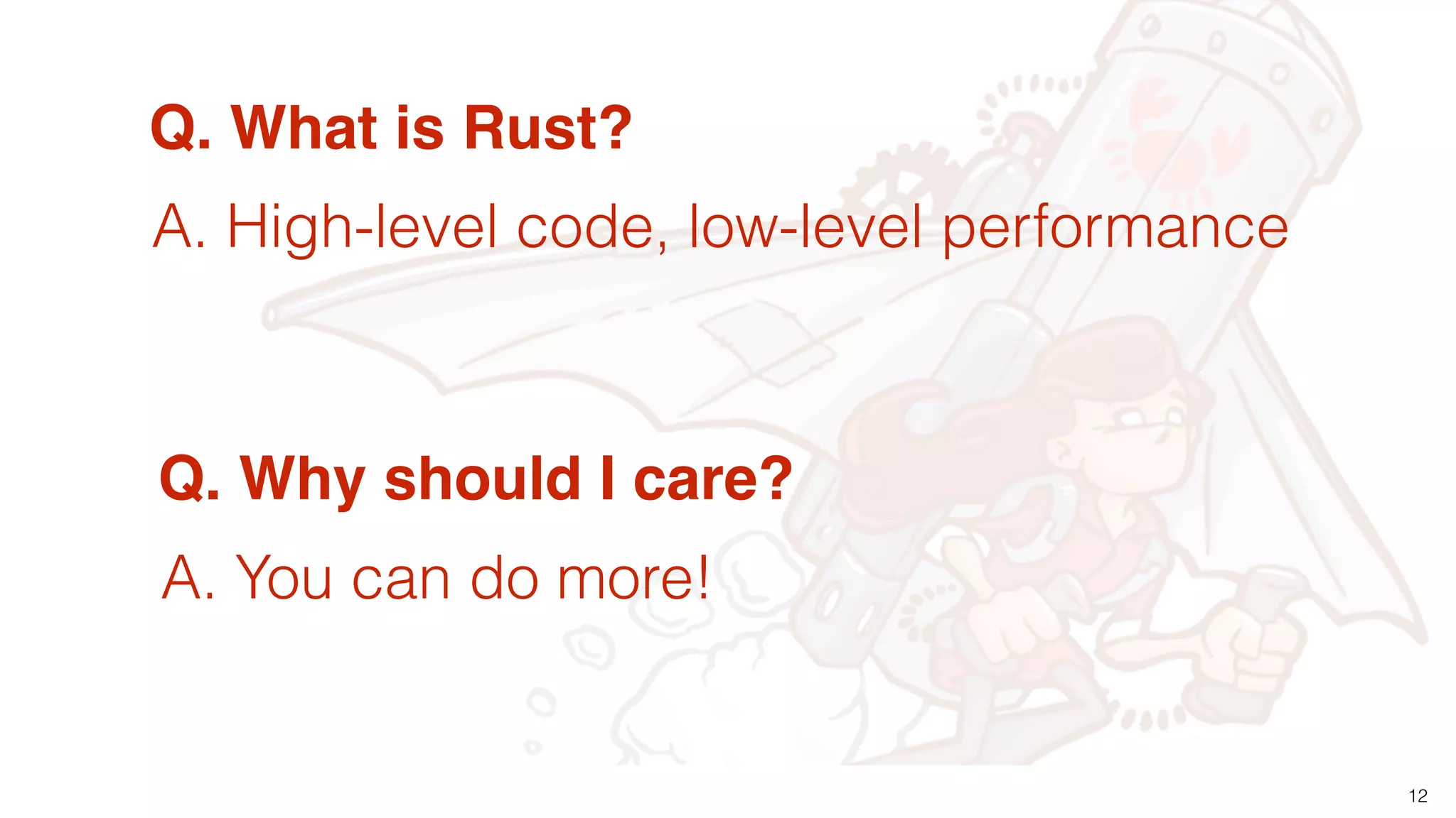 12
Q. What is Rust?
Q. Why should I care?
A. You can do more!
A. High-level code, low-level performance
 