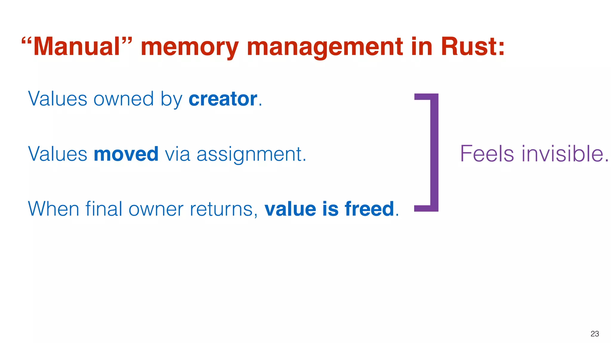 23
“Manual” memory management in Rust:
Values owned by creator.
Values moved via assignment.
When ﬁnal owner returns, value is freed.
Feels invisible.
]
 