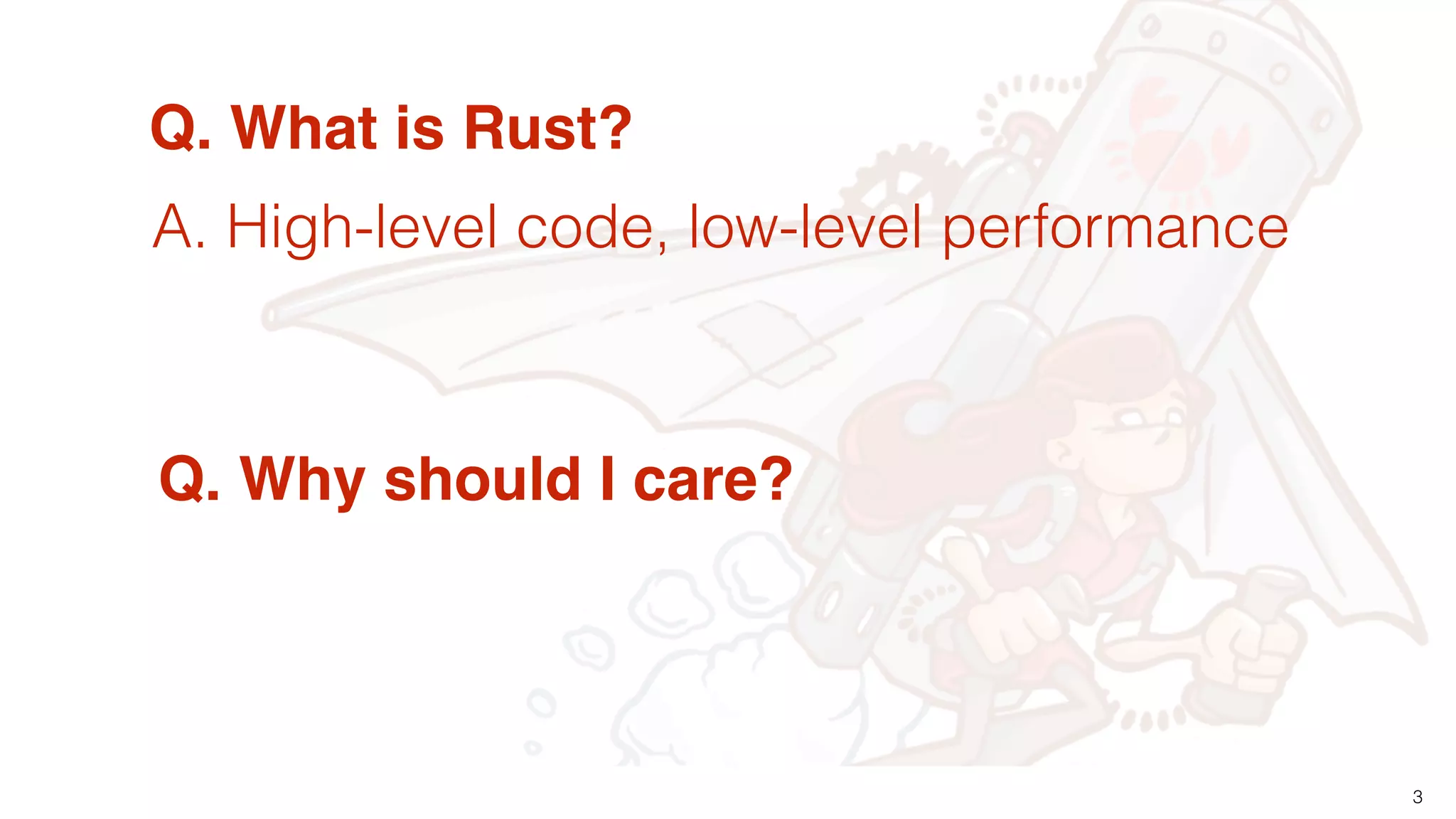 3
Q. What is Rust?
Q. Why should I care?
A. High-level code, low-level performance
 