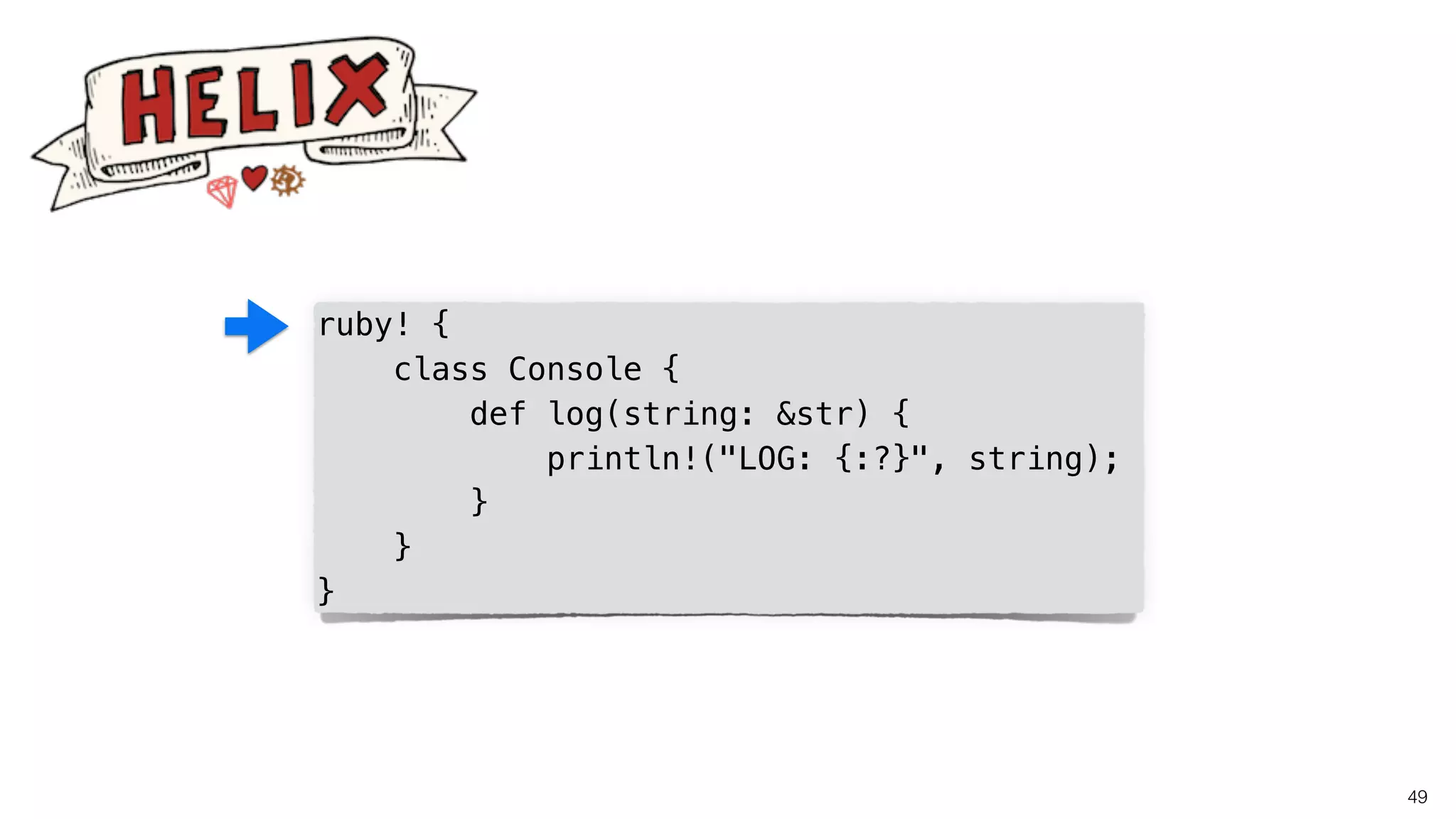 49
ruby! {
class Console {
def log(string: &str) {
println!("LOG: {:?}", string);
}
}
}
 