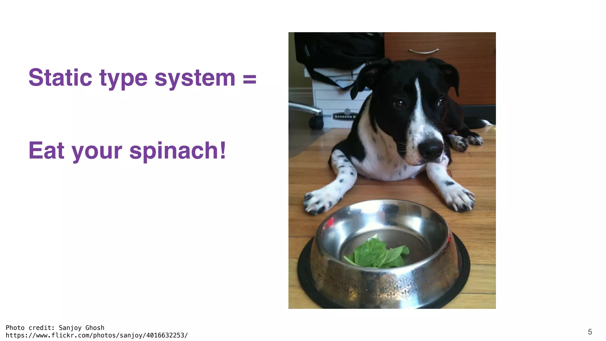 5
Static type system =
Eat your spinach!
Photo credit: Sanjoy Ghosh
https://www.flickr.com/photos/sanjoy/4016632253/
 