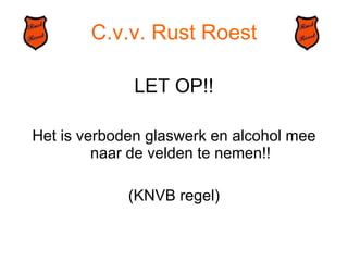 C.v.v. Rust Roest LET OP!! Het is verboden glaswerk en alcohol mee naar de velden te nemen!! (KNVB regel) 