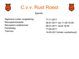 C.v.v. Rust Roest Agenda: Algemene Leden vergadering  Nieuwjaarsreceptie Nieuwjaars zaaltoernooi  Familiedag Toernooi ??-11-2011 08-01-2011 van 11.00-15.00 08-01-2011 vanaf 16.00 ??-05-2011 14-05-2011(onder voorbehoud) 