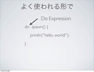 よく使われる形で
do spawn() {
println(“hello, world!”);
}
Do Expression
13年9月7日土曜日
 