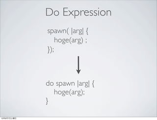 Do Expression
spawn( |arg| {
hoge(arg) ;
});
do spawn |arg| {
hoge(arg);
}
13年9月7日土曜日
 