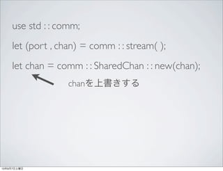 use std : : comm;
let (port , chan) = comm : : stream( );
let chan = comm : : SharedChan : : new(chan);
chanを上書きする
13年9月7日...
