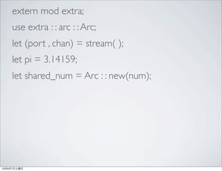 extern mod extra;
use extra : : arc : :Arc;
let (port , chan) = stream( );
let pi = 3.14159;
let shared_num = Arc : : new(num);
13年9月7日土曜日
 