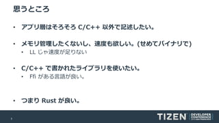 3
思うところ
• アプリ層はそろそろ C/C++ 以外で記述したい。
• メモリ管理したくないし、速度も欲しい。(せめてバイナリで)
• LL じゃ速度が足りない
• C/C++ で書かれたライブラリを使いたい。
• Ffi がある言語が良い。
• つまり Rust が良い。
 