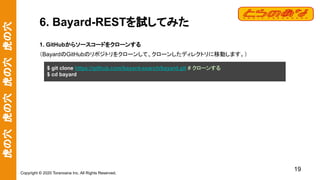 虎の穴　虎の穴　虎の穴　虎の穴
Copyright © 2020 Toranoana Inc. All Rights Reserved.
6. Bayard-RESTを試してみた
1. GitHubからソースコードをクローンする
（BayardのGitHubのリポジトリをクローンして、クローンしたディレクトリに移動します。）
19
$ git clone https://github.com/bayard-search/bayard.git # クローンする
$ cd bayard
 