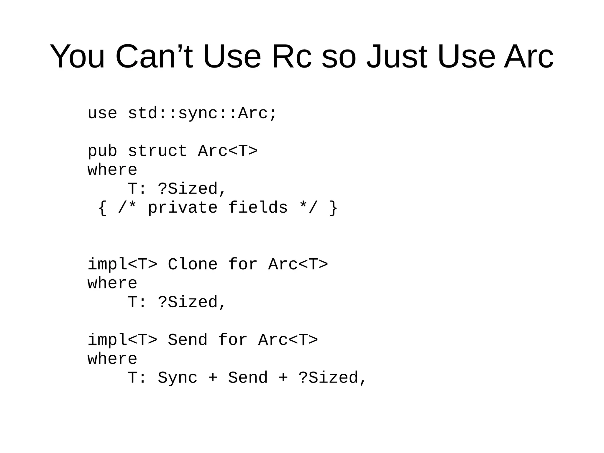You Can’t Use Rc so Just Use Arc
use std::sync::Arc;
pub struct Arc<T>
where
T: ?Sized,
{ /* private fields */ }
impl<T> Clone for Arc<T>
where
T: ?Sized,
impl<T> Send for Arc<T>
where
T: Sync + Send + ?Sized,
 