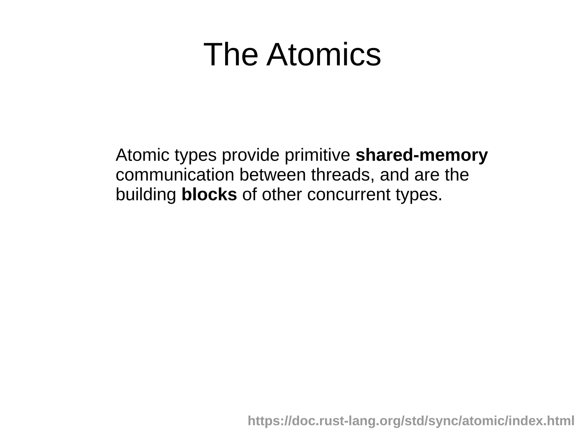The Atomics
Atomic types provide primitive shared-memory
communication between threads, and are the
building blocks of other concurrent types.
https://doc.rust-lang.org/std/sync/atomic/index.html
 