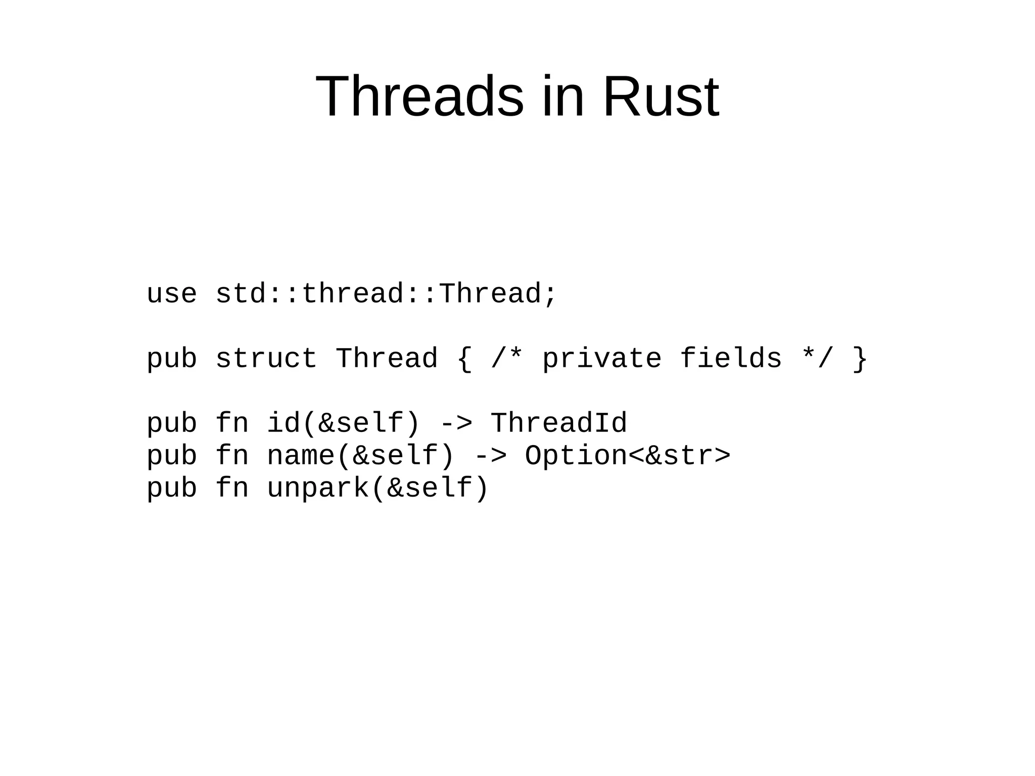 Threads in Rust
use std::thread::Thread;
pub struct Thread { /* private fields */ }
pub fn id(&self) -> ThreadId
pub fn name(&self) -> Option<&str>
pub fn unpark(&self)
 