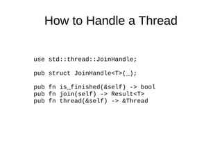 How to Handle a Thread
use std::thread::JoinHandle;
pub struct JoinHandle<T>(_);
pub fn is_finished(&self) -> bool
pub fn join(self) -> Result<T>
pub fn thread(&self) -> &Thread
 