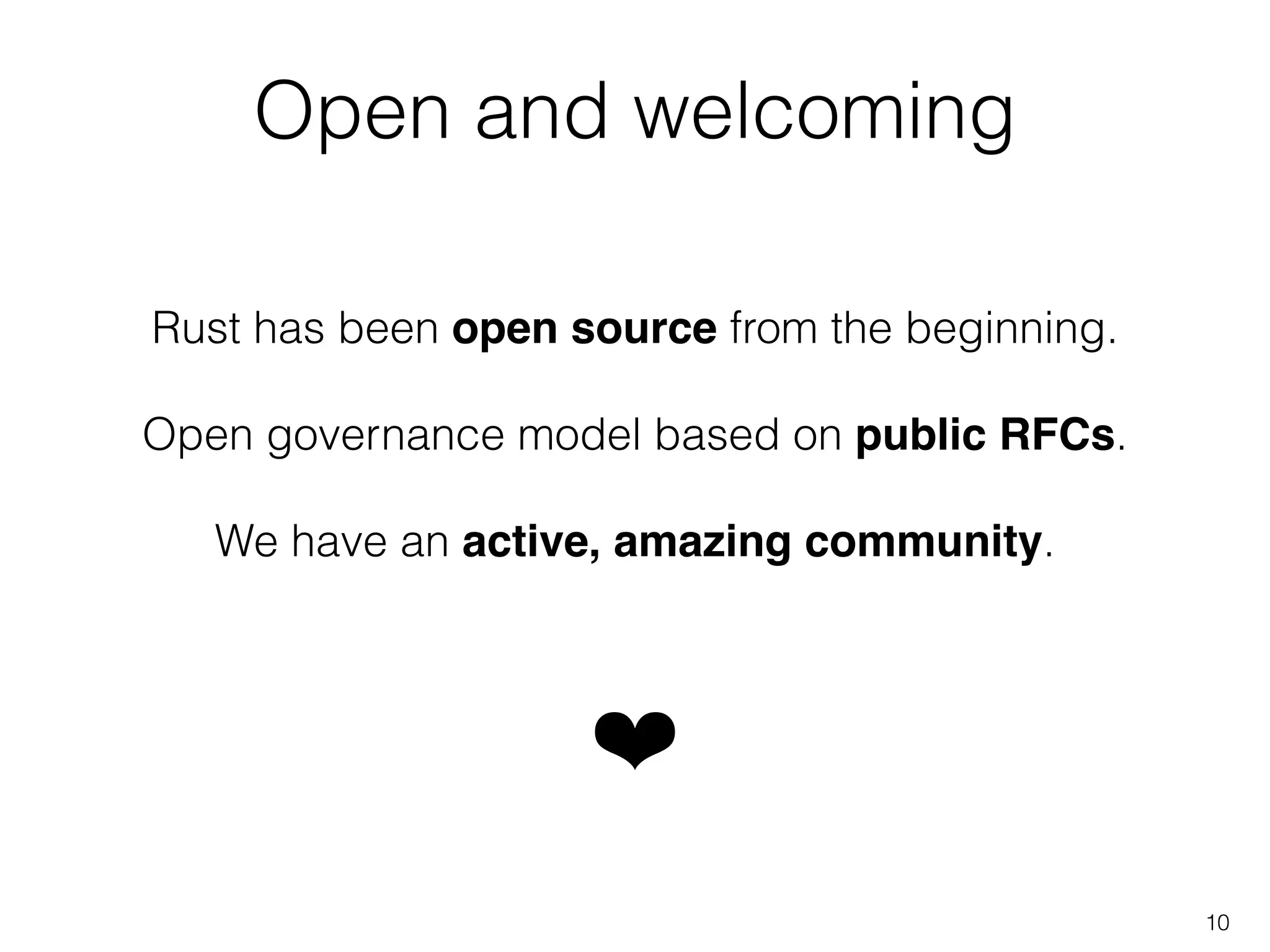 Open and welcoming
Rust has been open source from the beginning.
!
Open governance model based on public RFCs.
!
We have an active, amazing community.
❤
10
 