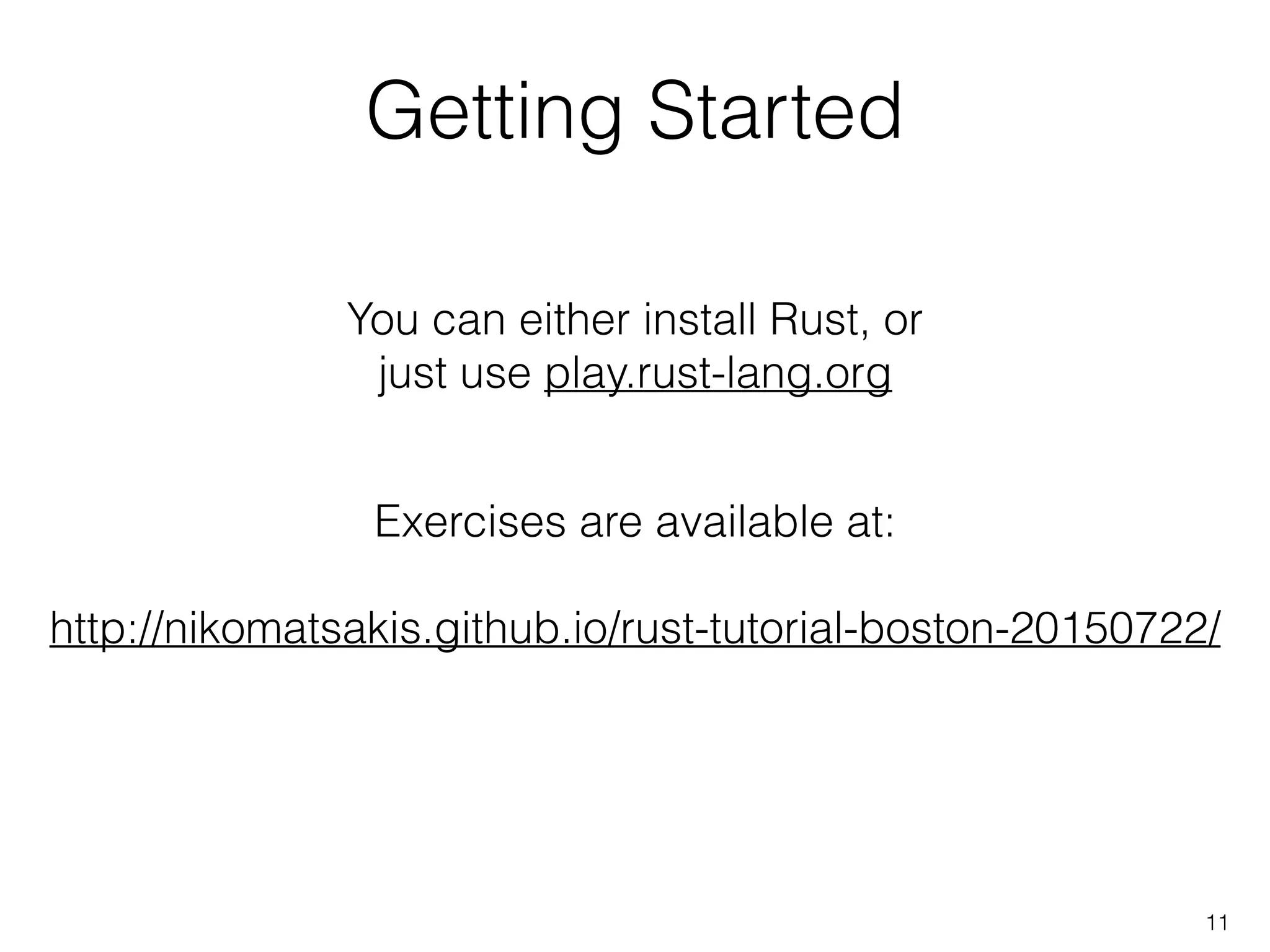 Getting Started
11
You can either install Rust, or
just use play.rust-lang.org
Exercises are available at:
!
http://nikomatsakis.github.io/rust-tutorial-boston-20150722/
 