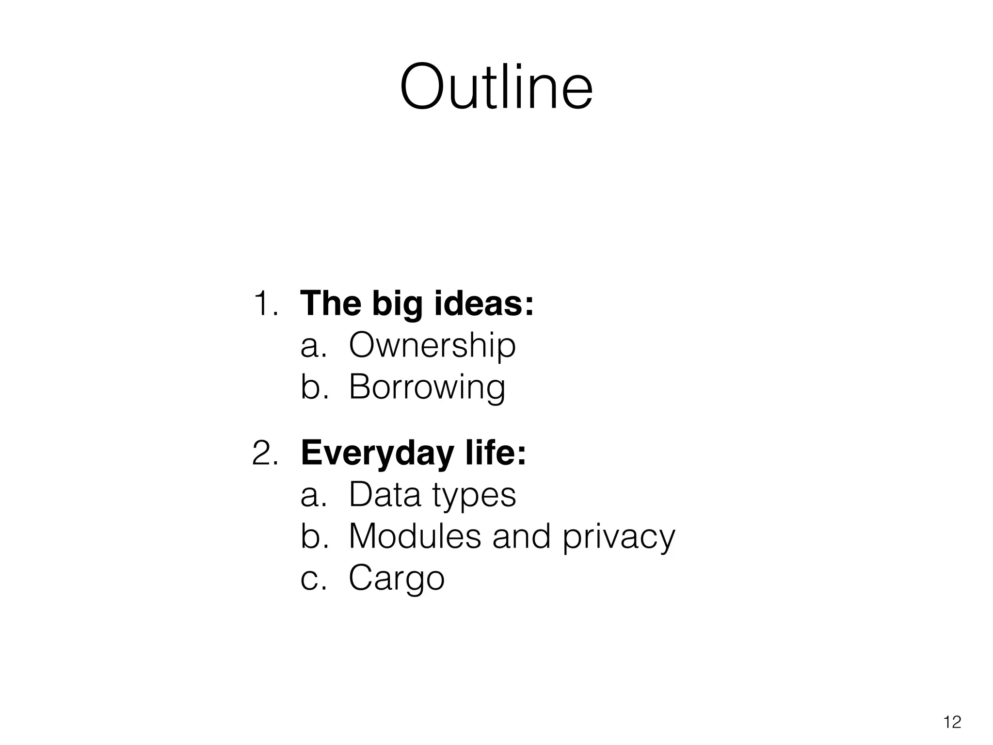Outline
12
1. The big ideas:!
a. Ownership
b. Borrowing
2. Everyday life:!
a. Data types
b. Modules and privacy
c. Cargo
 