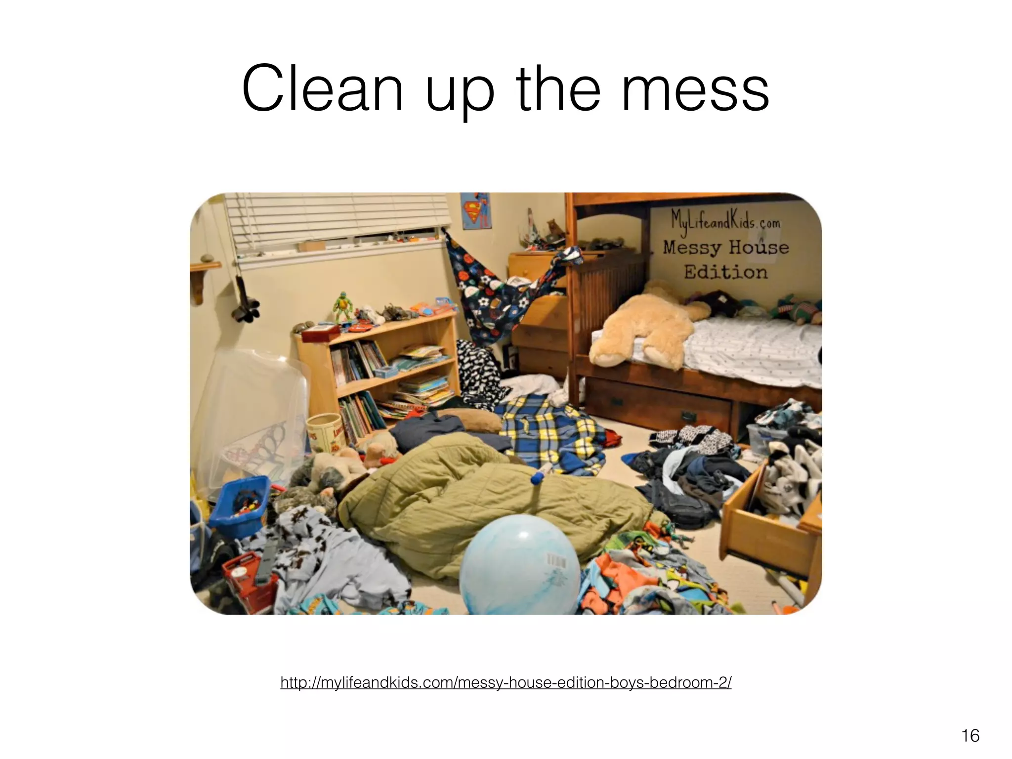 Clean up the mess
16
http://mylifeandkids.com/messy-house-edition-boys-bedroom-2/
 