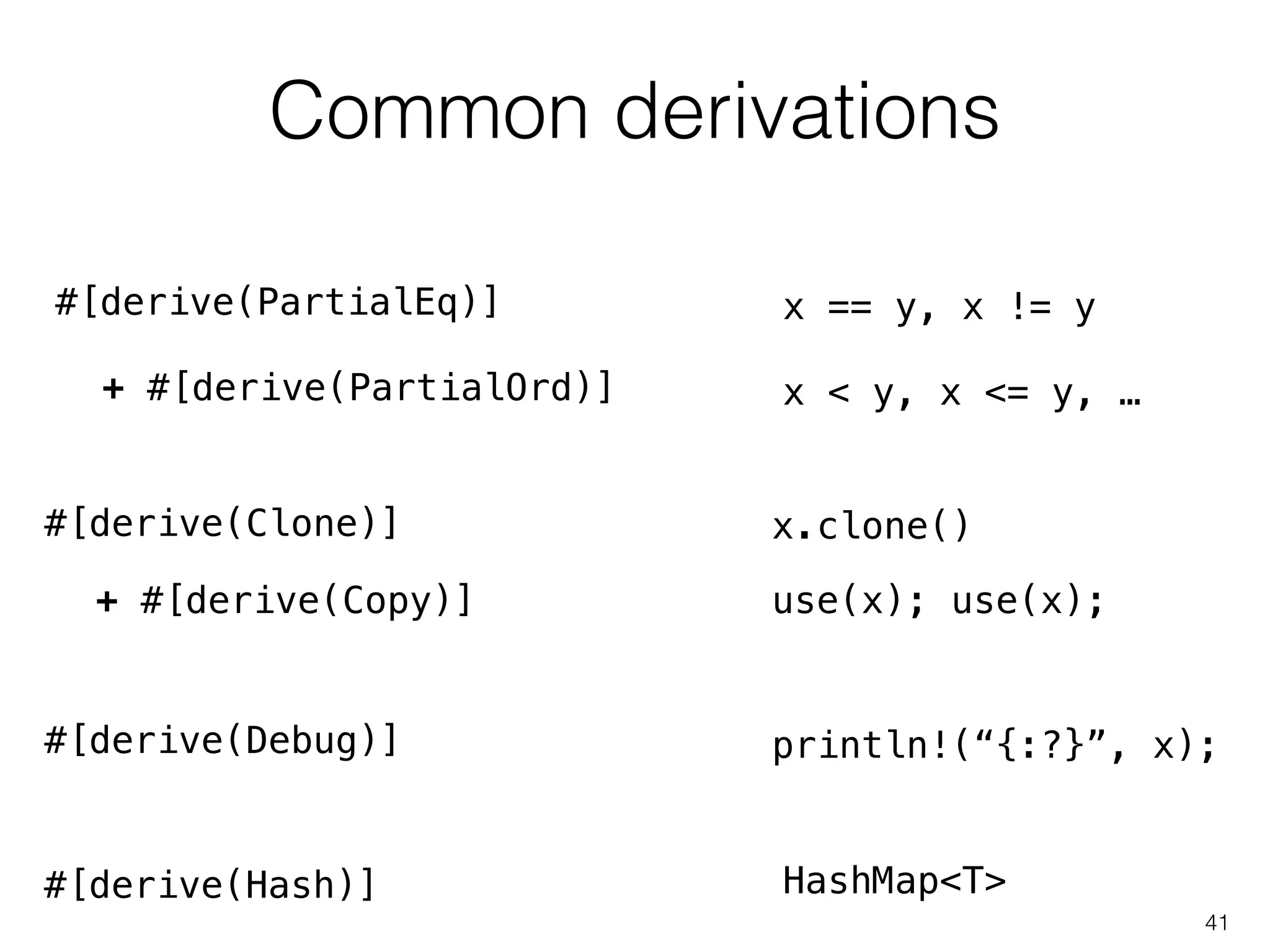Common derivations
41
#[derive(PartialEq)]
+ #[derive(PartialOrd)]
#[derive(Clone)]
#[derive(Debug)]
x == y, x != y
x < y, x <= y, …
x.clone()
+ #[derive(Copy)] use(x); use(x);
println!(“{:?}”, x);
#[derive(Hash)] HashMap<T>
 