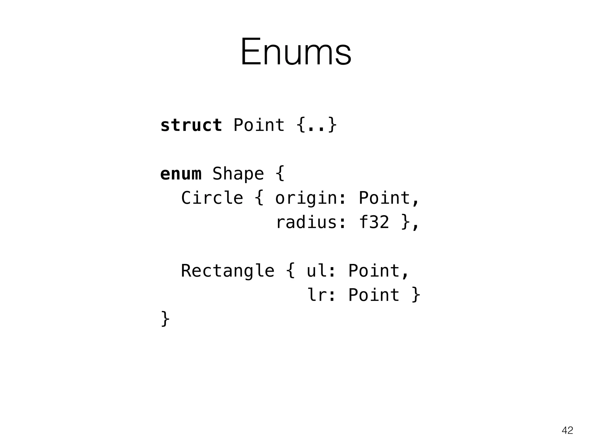 Enums
42
struct Point {..}
!
enum Shape {
Circle { origin: Point,
radius: f32 },
!
Rectangle { ul: Point,
lr: Point }
}
 